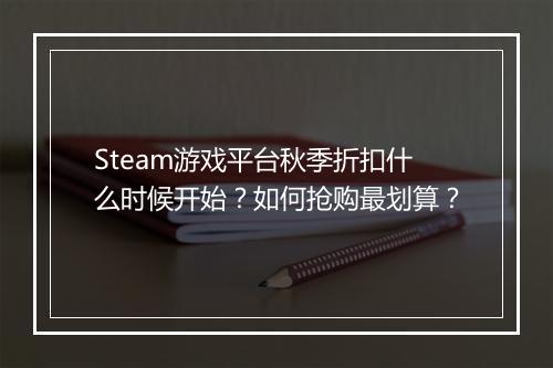 Steam游戏平台秋季折扣什么时候开始?如何抢购最划算?