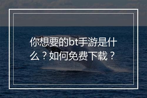 你想要的bt手游是什么?如何免费下载?