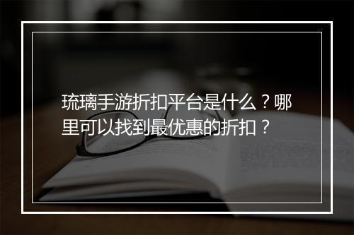 琉璃手游折扣平台是什么？哪里可以找到最优惠的折扣？