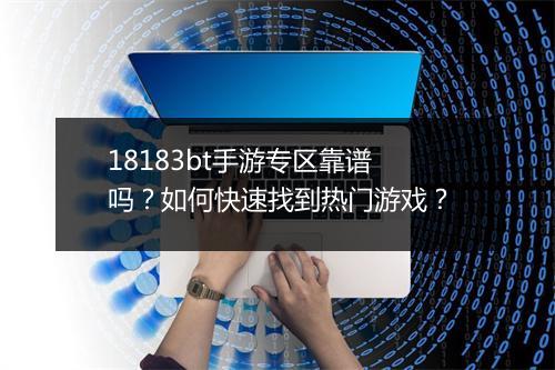 18183bt手游专区靠谱吗?如何快速找到热门游戏?