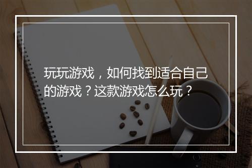 玩玩游戏,如何找到适合自己的游戏?这款游戏怎么玩?