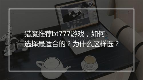 猎魔推荐bt777游戏,如何选择最适合的?为什么这样选?