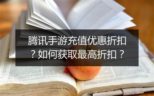 腾讯手游充值优惠折扣？如何获取最高折扣？