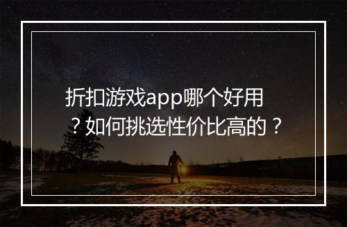 折扣游戏app哪个好用？如何挑选性价比高的？