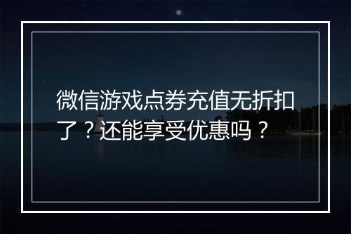 微信游戏点券充值无折扣了?还能享受优惠吗?