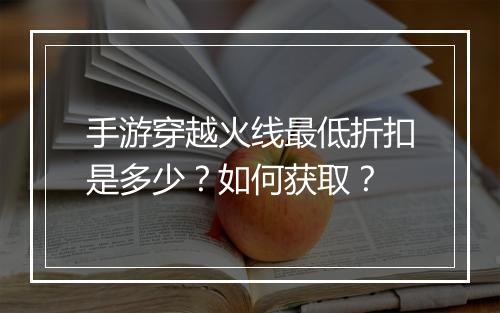 手游穿越火线最低折扣是多少?如何获取?