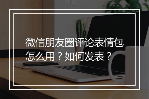 微信朋友圈评论表情包怎么用?如何发表?