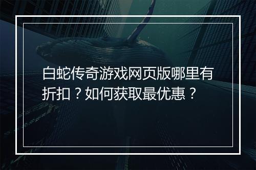 白蛇传奇游戏网页版哪里有折扣?如何获取最优惠?