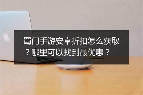 蜀门手游安卓折扣怎么获取?哪里可以找到最优惠?