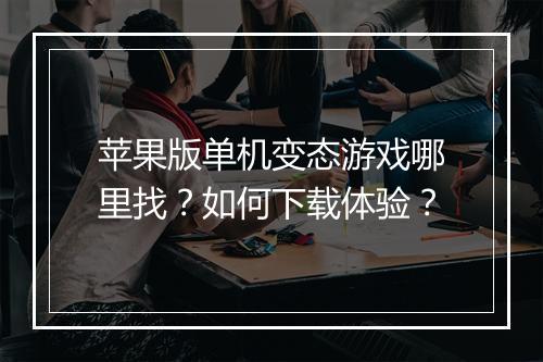 苹果版单机变态游戏哪里找?如何下载体验?