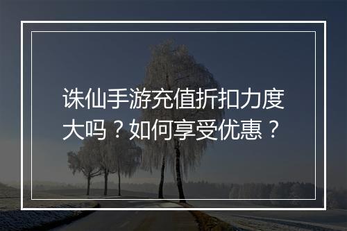 诛仙手游充值折扣力度大吗?如何享受优惠?
