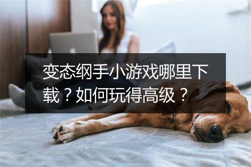 变态纲手小游戏哪里下载?如何玩得高级?