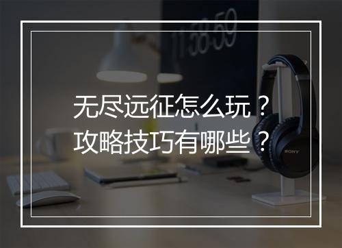 无尽远征怎么玩?攻略技巧有哪些?