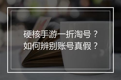 硬核手游一折淘号?如何辨别账号真假?