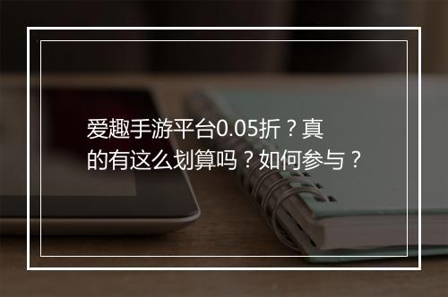 爱趣手游平台0.05折?真的有这么划算吗?如何参与?