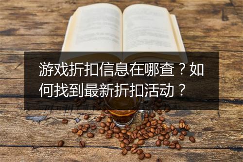 游戏折扣信息在哪查?如何找到最新折扣活动?