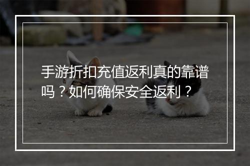 手游折扣充值返利真的靠谱吗?如何确保安全返利?