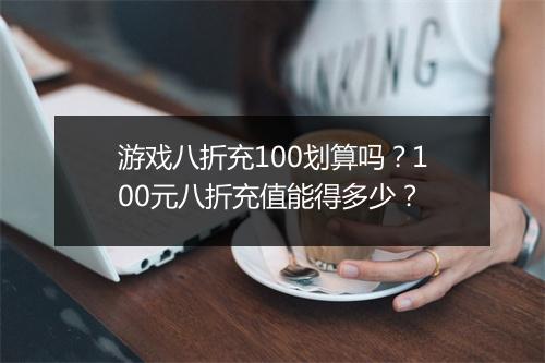 游戏八折充100划算吗?100元八折充值能得多少?