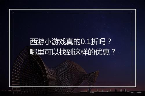 西游小游戏真的0.1折吗？哪里可以找到这样的优惠？