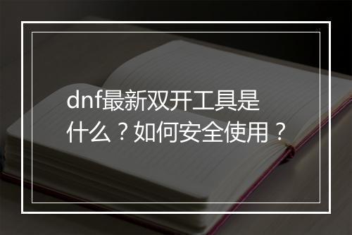 dnf最新双开工具是什么?如何安全使用?