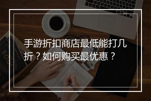 手游折扣商店最低能打几折？如何购买最优惠？