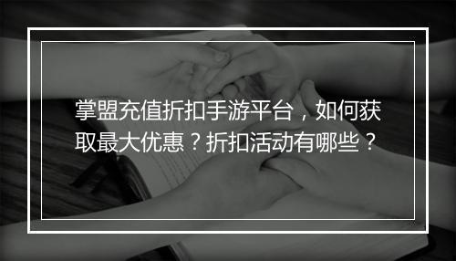 掌盟充值折扣手游平台,如何获取最大优惠?折扣活动有哪些?