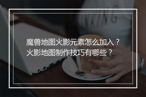 魔兽地图火影元素怎么加入？火影地图制作技巧有哪些？