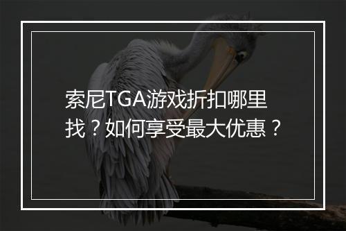 索尼TGA游戏折扣哪里找?如何享受最大优惠?