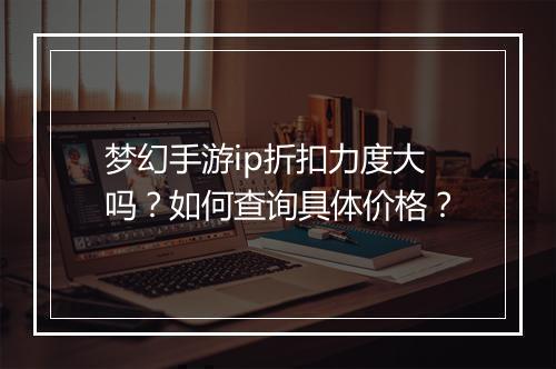 梦幻手游ip折扣力度大吗?如何查询具体价格?