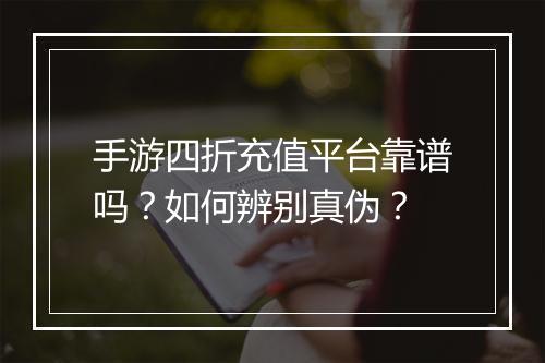 手游四折充值平台靠谱吗?如何辨别真伪?