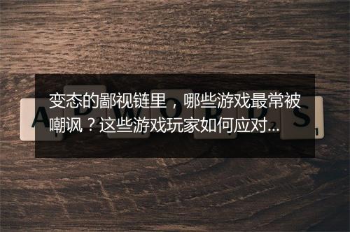 变态的鄙视链里,哪些游戏最常被嘲讽?这些游戏玩家如何应对?