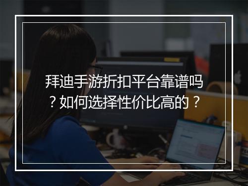 拜迪手游折扣平台靠谱吗?如何选择性价比高的?
