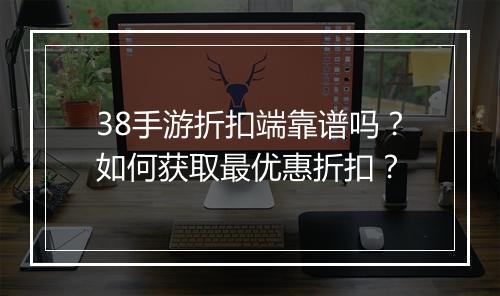 38手游折扣端靠谱吗？如何获取最优惠折扣？