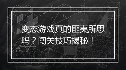 变态游戏真的匪夷所思吗?闯关技巧揭秘!