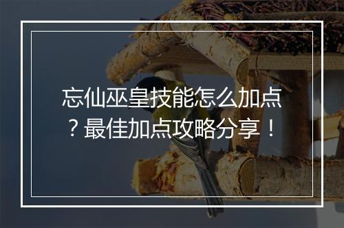 忘仙巫皇技能怎么加点?最佳加点攻略分享!