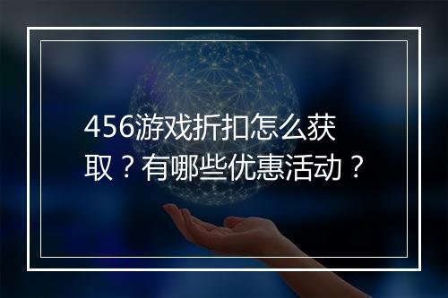 456游戏折扣怎么获取?有哪些优惠活动?