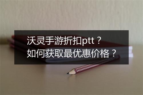 沃灵手游折扣ptt?如何获取最优惠价格?