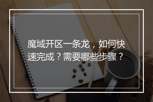 魔域开区一条龙,如何快速完成?需要哪些步骤?
