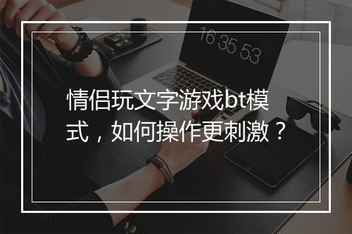 情侣玩文字游戏bt模式,如何操作更刺激?