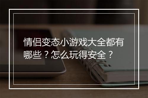 情侣变态小游戏大全都有哪些?怎么玩得安全?