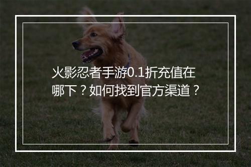 火影忍者手游0.1折充值在哪下?如何找到官方渠道?