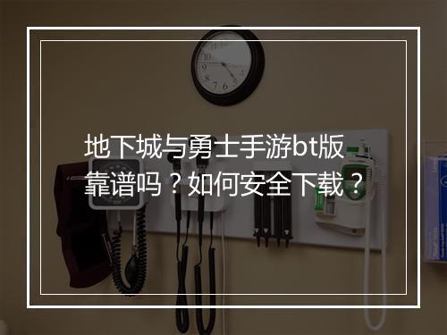地下城与勇士手游bt版靠谱吗?如何安全下载?