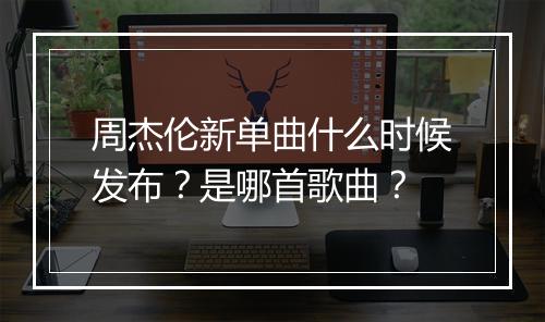 周杰伦新单曲什么时候发布?是哪首歌曲?