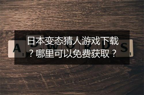 日本变态猜人游戏下载?哪里可以免费获取?