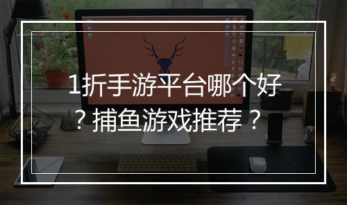 1折手游平台哪个好?捕鱼游戏推荐?
