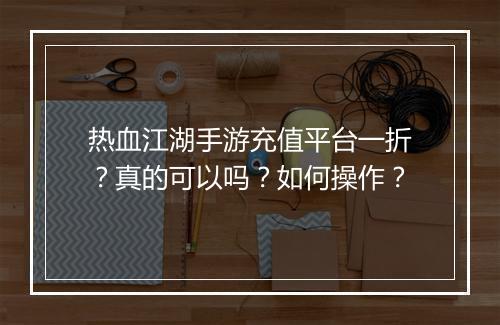 热血江湖手游充值平台一折?真的可以吗?如何操作?