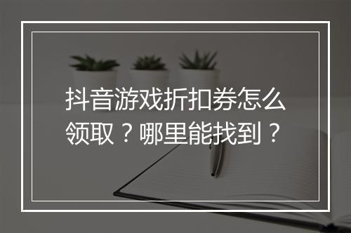 抖音游戏折扣券怎么领取?哪里能找到?