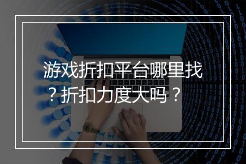 游戏折扣平台哪里找?折扣力度大吗?
