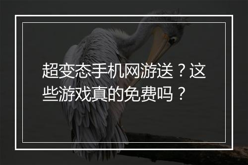 超变态手机网游送?这些游戏真的免费吗?
