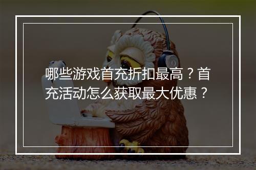 哪些游戏首充折扣最高?首充活动怎么获取最大优惠?